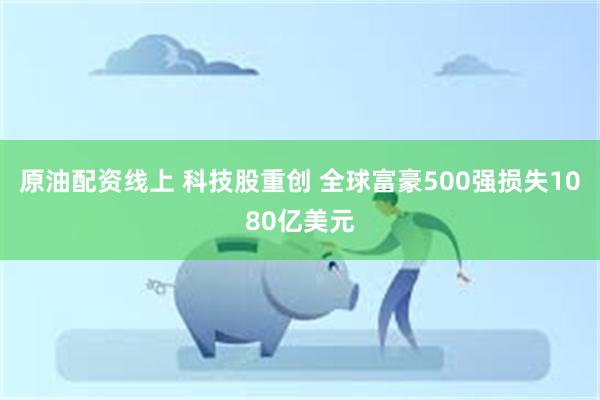 原油配资线上 科技股重创 全球富豪500强损失1080亿美元