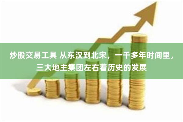 炒股交易工具 从东汉到北宋，一千多年时间里，三大地主集团左右着历史的发展