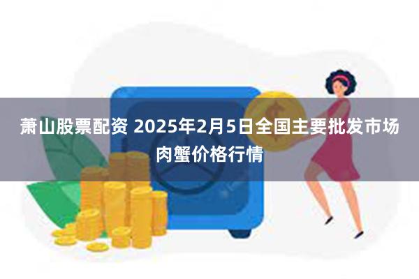 萧山股票配资 2025年2月5日全国主要批发市场肉蟹价格行情