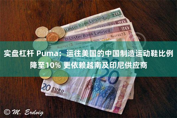 实盘杠杆 Puma：运往美国的中国制造运动鞋比例降至10% 更依赖越南及印尼供应商