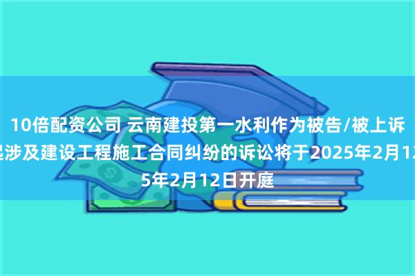 10倍配资公司 云南建投第一水利作为被告/被上诉人的1起涉及建设工程施工合同纠纷的诉讼将于2025年2月12日开庭