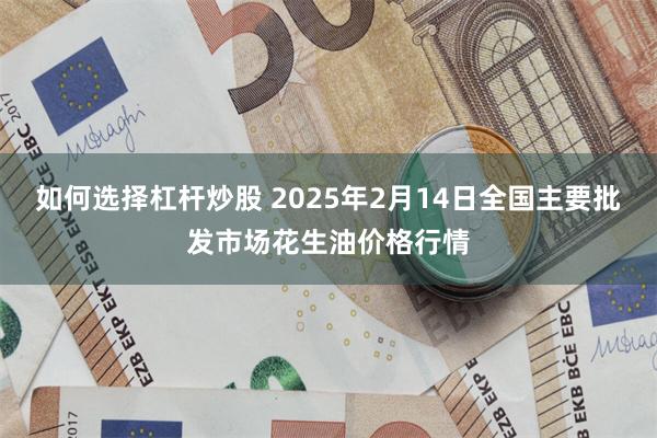 如何选择杠杆炒股 2025年2月14日全国主要批发市场花生油价格行情