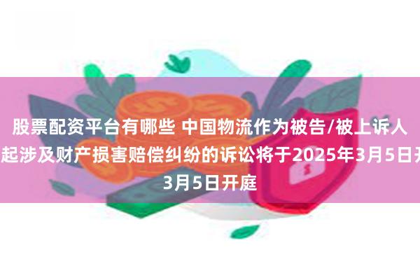 股票配资平台有哪些 中国物流作为被告/被上诉人的1起涉及财产损害赔偿纠纷的诉讼将于2025年3月5日开庭