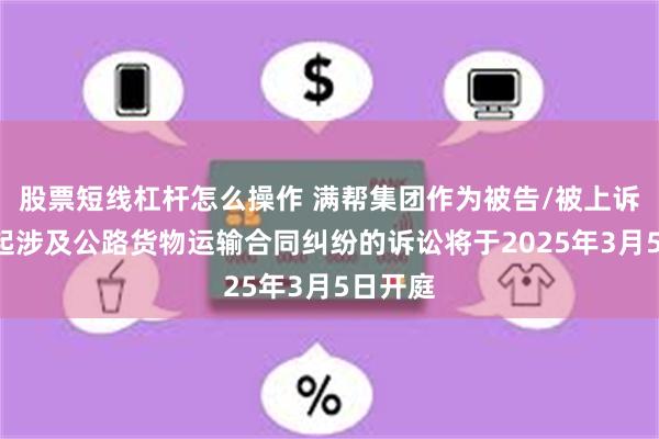 股票短线杠杆怎么操作 满帮集团作为被告/被上诉人的1起涉及公路货物运输合同纠纷的诉讼将于2025年3月5日开庭