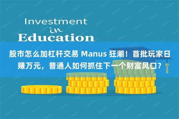 股市怎么加杠杆交易 Manus 狂潮！首批玩家日赚万元，普通人如何抓住下一个财富风口？