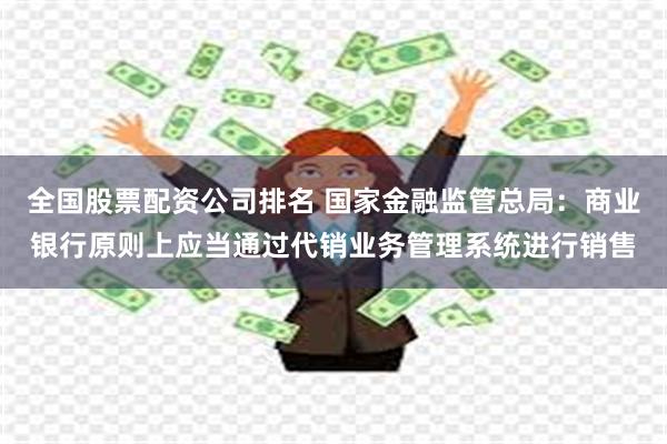 全国股票配资公司排名 国家金融监管总局：商业银行原则上应当通过代销业务管理系统进行销售