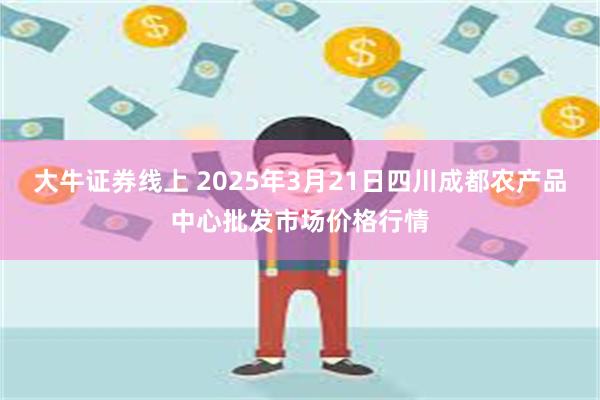 大牛证券线上 2025年3月21日四川成都农产品中心批发市场价格行情