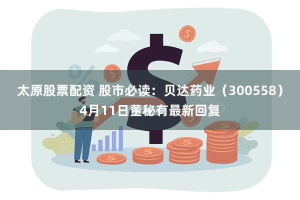 太原股票配资 股市必读：贝达药业（300558）4月11日董秘有最新回复