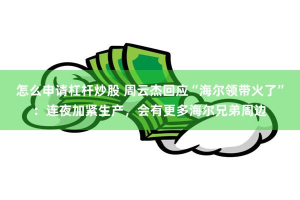怎么申请杠杆炒股 周云杰回应“海尔领带火了”：连夜加紧生产，会有更多海尔兄弟周边