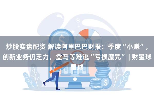 炒股实盘配资 解读阿里巴巴财报：季度“小赚”，创新业务仍乏力，盒马等难逃“亏损魔咒” | 财星球