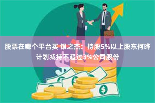 股票在哪个平台买 银之杰：持股5%以上股东何晔计划减持不超过3%公司股份