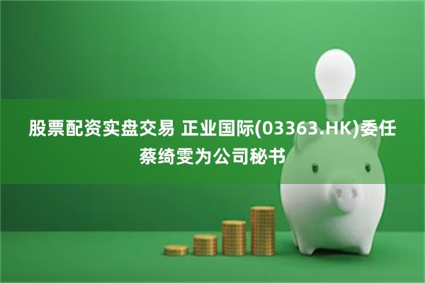 股票配资实盘交易 正业国际(03363.HK)委任蔡绮雯为公司秘书