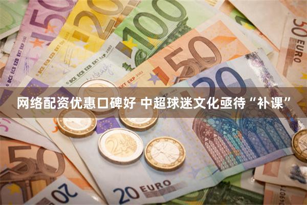 网络配资优惠口碑好 中超球迷文化亟待“补课”