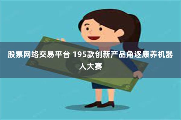 股票网络交易平台 195款创新产品角逐康养机器人大赛