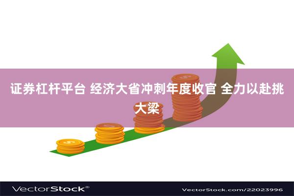 证券杠杆平台 经济大省冲刺年度收官 全力以赴挑大梁