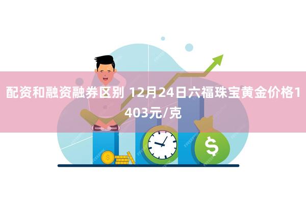 配资和融资融券区别 12月24日六福珠宝黄金价格1403元/克